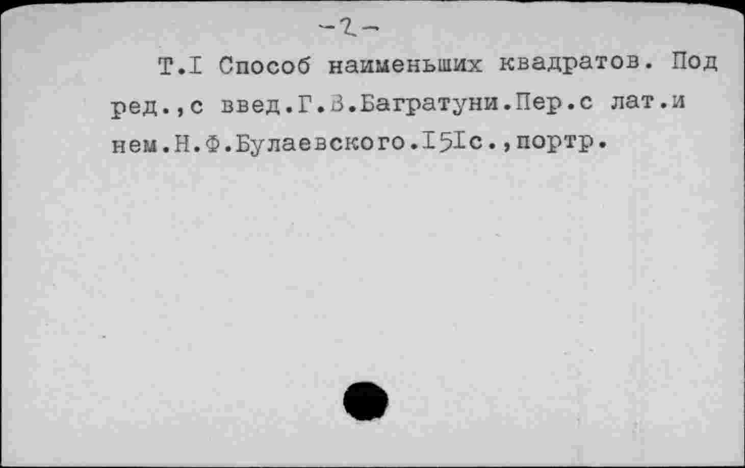 ﻿Т.1 Способ наименьших квадратов. Под ред.,с введ.Г.В.Багратуни.Пер.с лат.и нем.Н.Ф.Булаевского.1%с. ,портр.